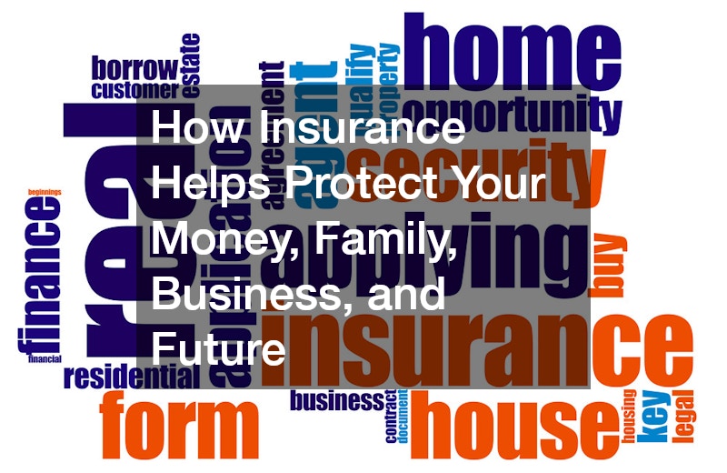 How Insurance Helps Protect Your Money, Family, Business, and Future